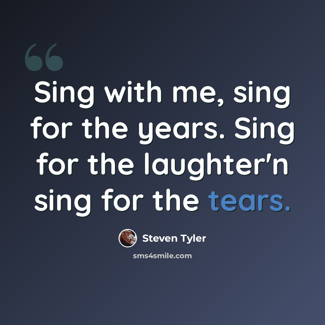 “Sing with me, sing for the years. Sing for the laughter'n sing for the tears.” quote by Steven Tyler