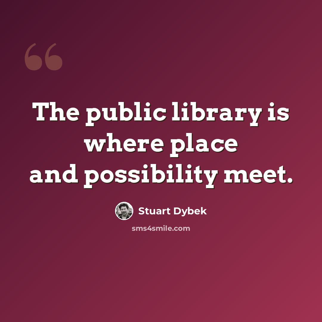 “The public library is where place and possibility meet.” quote by Stuart Dybek