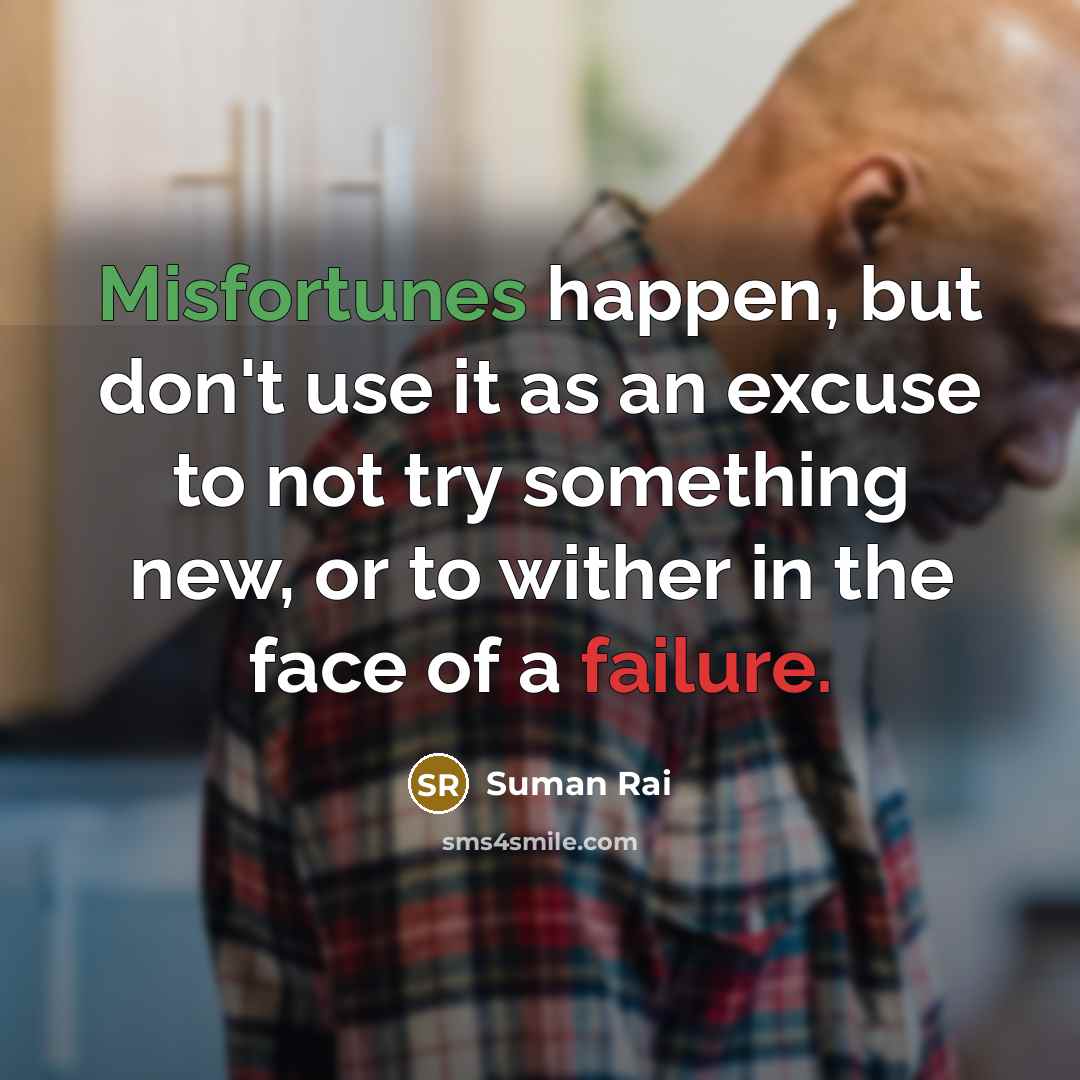 “Misfortunes happen, but don't use it as an excuse to not try something new, or to wither in the face of a failure.” quote by Suman Rai