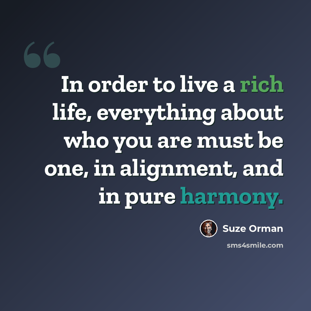 “In order to live a rich life, everything about who you are must be one, in alignment, and in pure harmony.” quote by Suze Orman