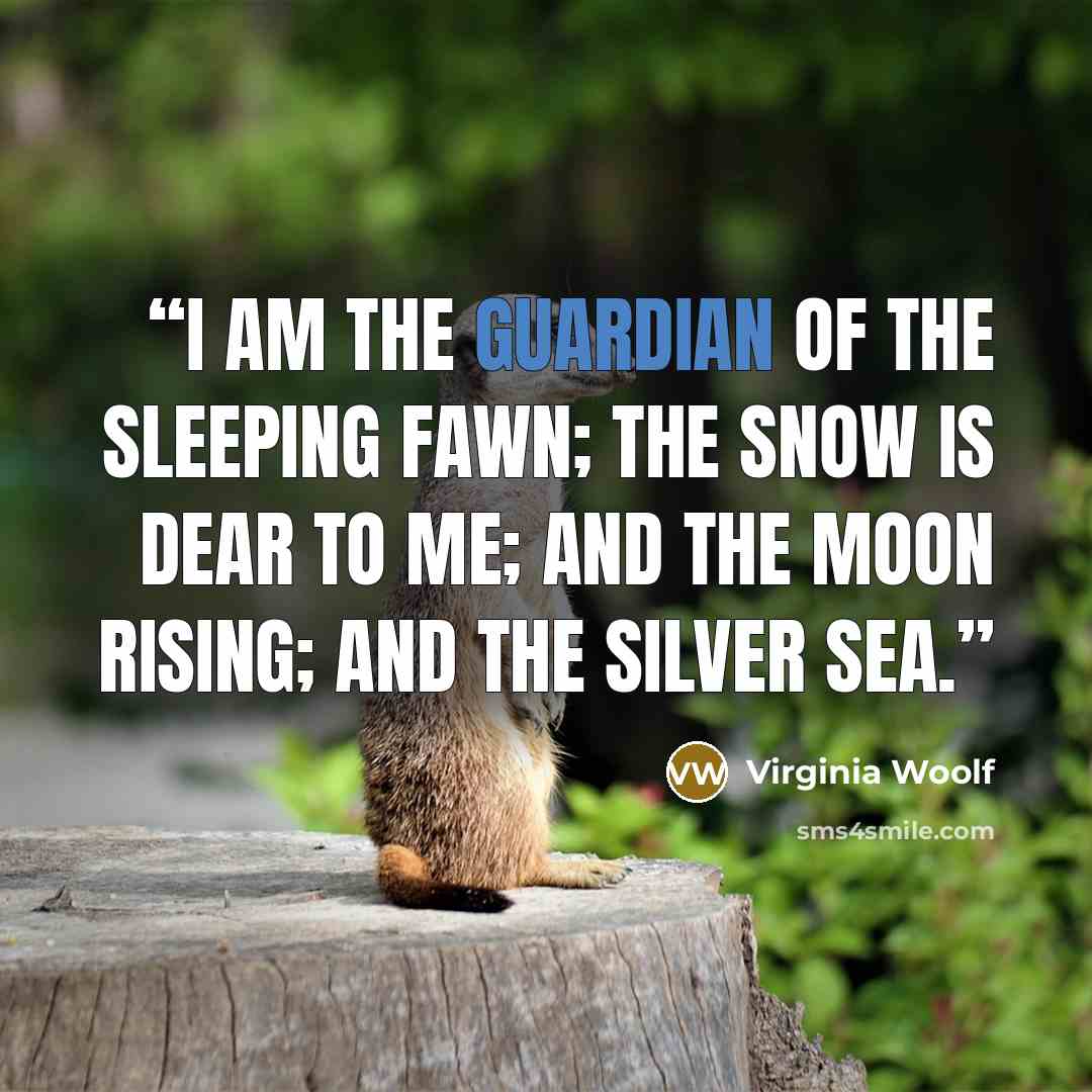 “I am the guardian of the sleeping fawn; the snow is dear to me; and the moon rising; and the silver sea.” quote by Virginia Woolf