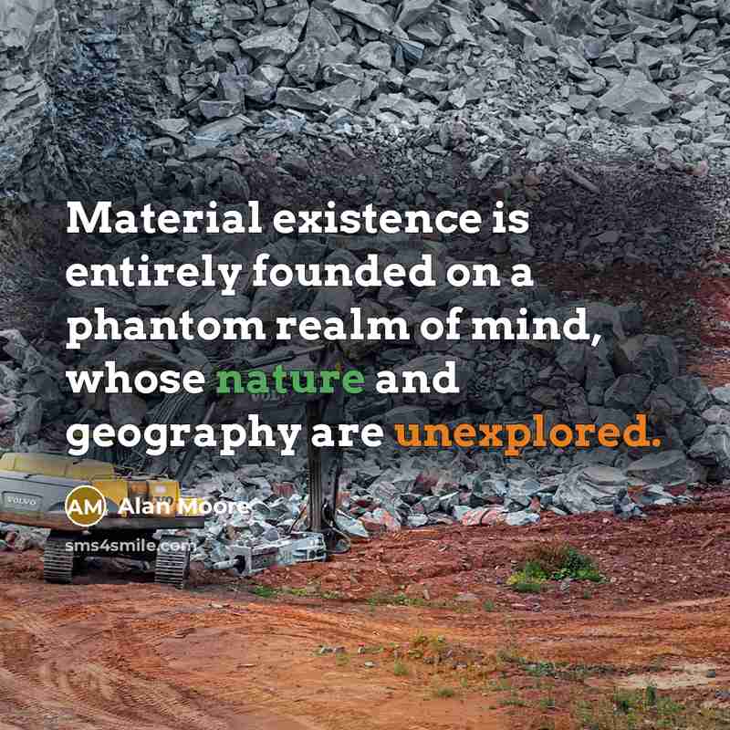 “Material existence is entirely founded on a phantom realm of mind, whose nature and geography are unexplored.” quote by Alan Moore