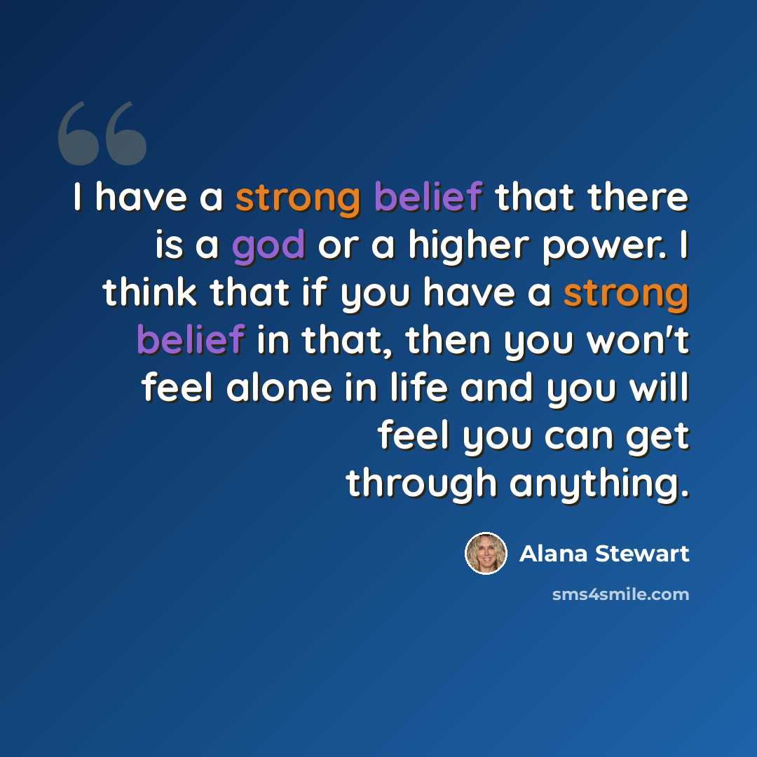 “I have a strong belief that there is a god or a higher power. I think that if you have a strong belief in that, then you won't feel alone in life and you will feel you can get through anything.” quote by Alana Stewart