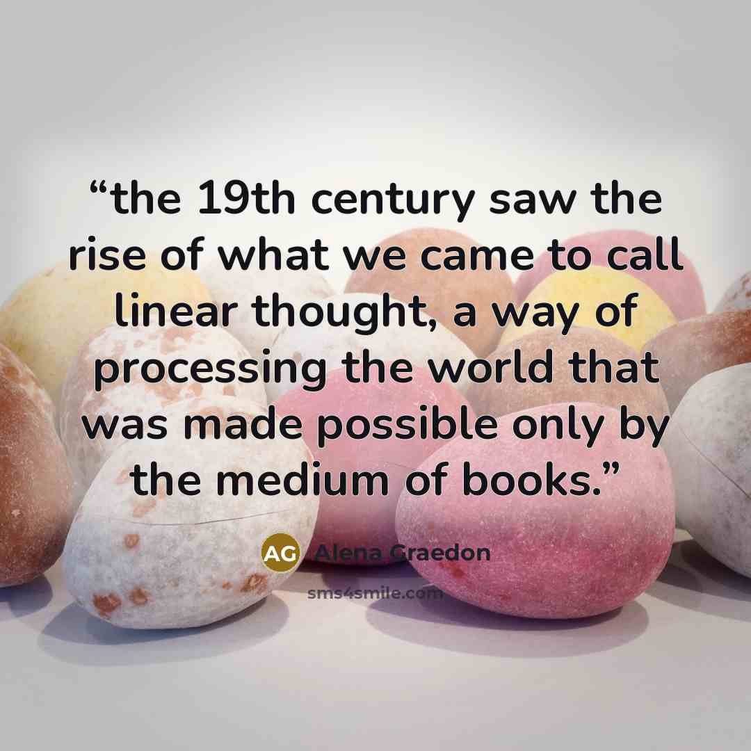 “the 19th century saw the rise of what we came to call linear thought, a way of processing the world that was made possible only by the medium of books.” quote by Alena Graedon