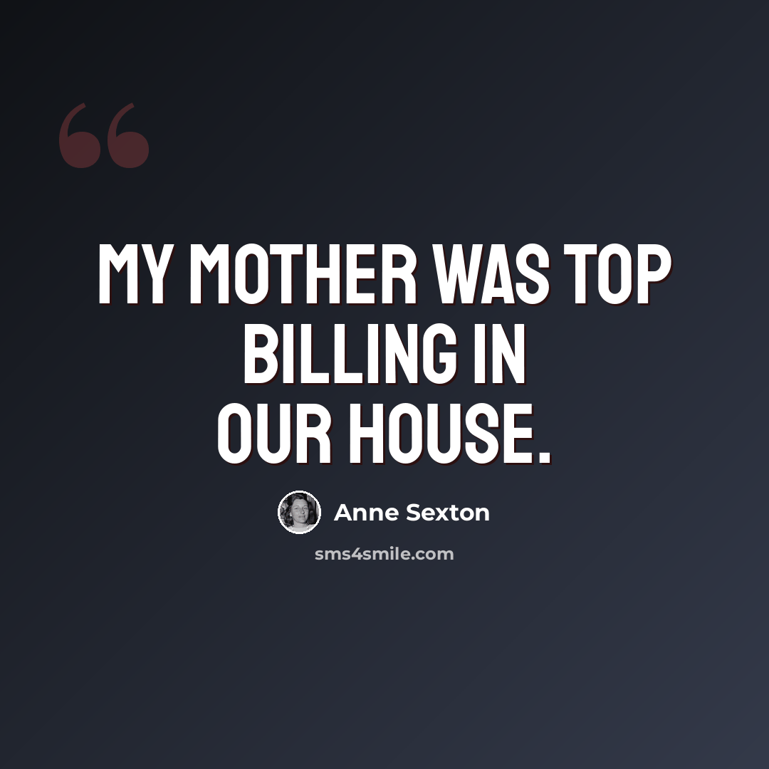 “My mother was top billing in our house.” quote by Anne Sexton