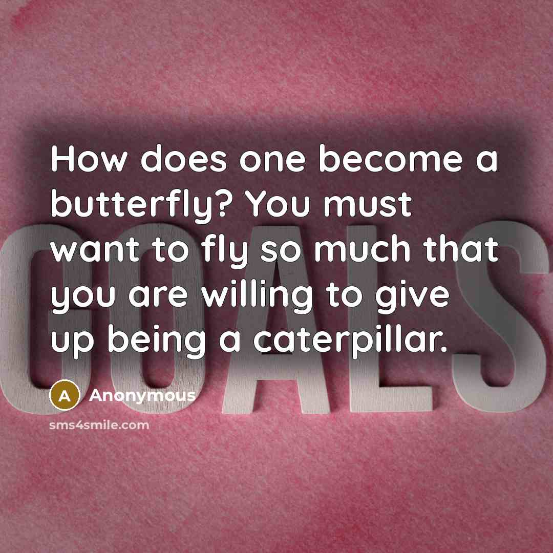 “How does one become a butterfly? You must want to fly so much that you are willing to give up being a caterpillar.” quote by Anonymous