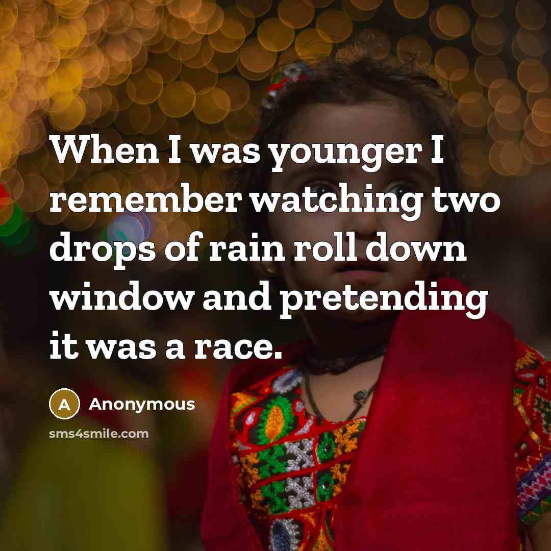 “When I was younger I remember watching two drops of rain roll down window and pretending it was a race.” quote by Anonymous