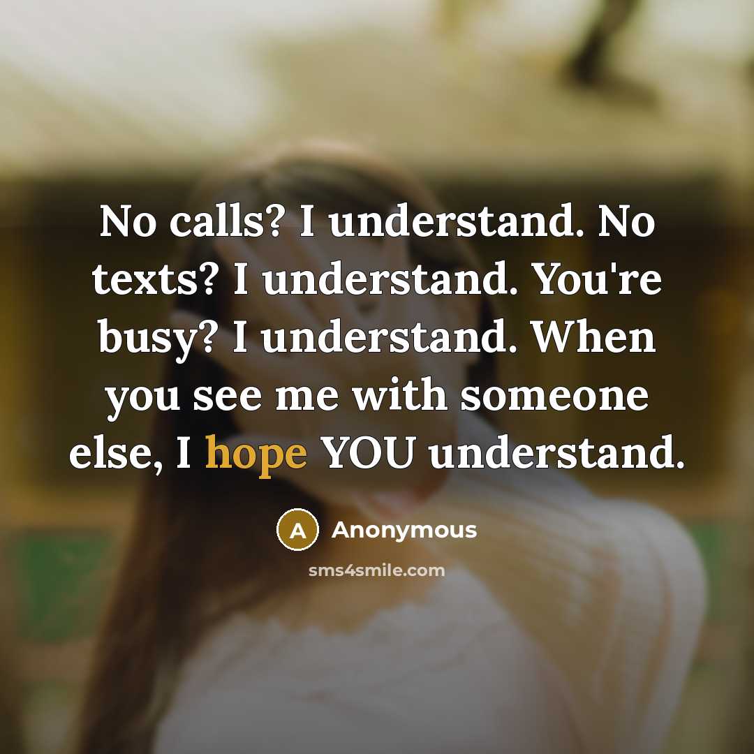 “No calls? I understand. No texts? I understand. You're busy? I understand. When you see me with someone else, I hope YOU understand.” quote by Anonymous