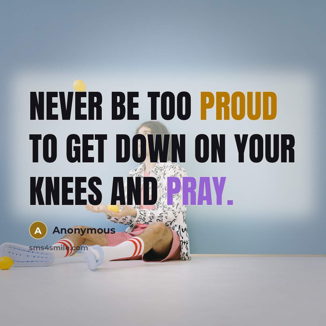 “Never be too proud to get down on your knees and pray.” quote by Anonymous
