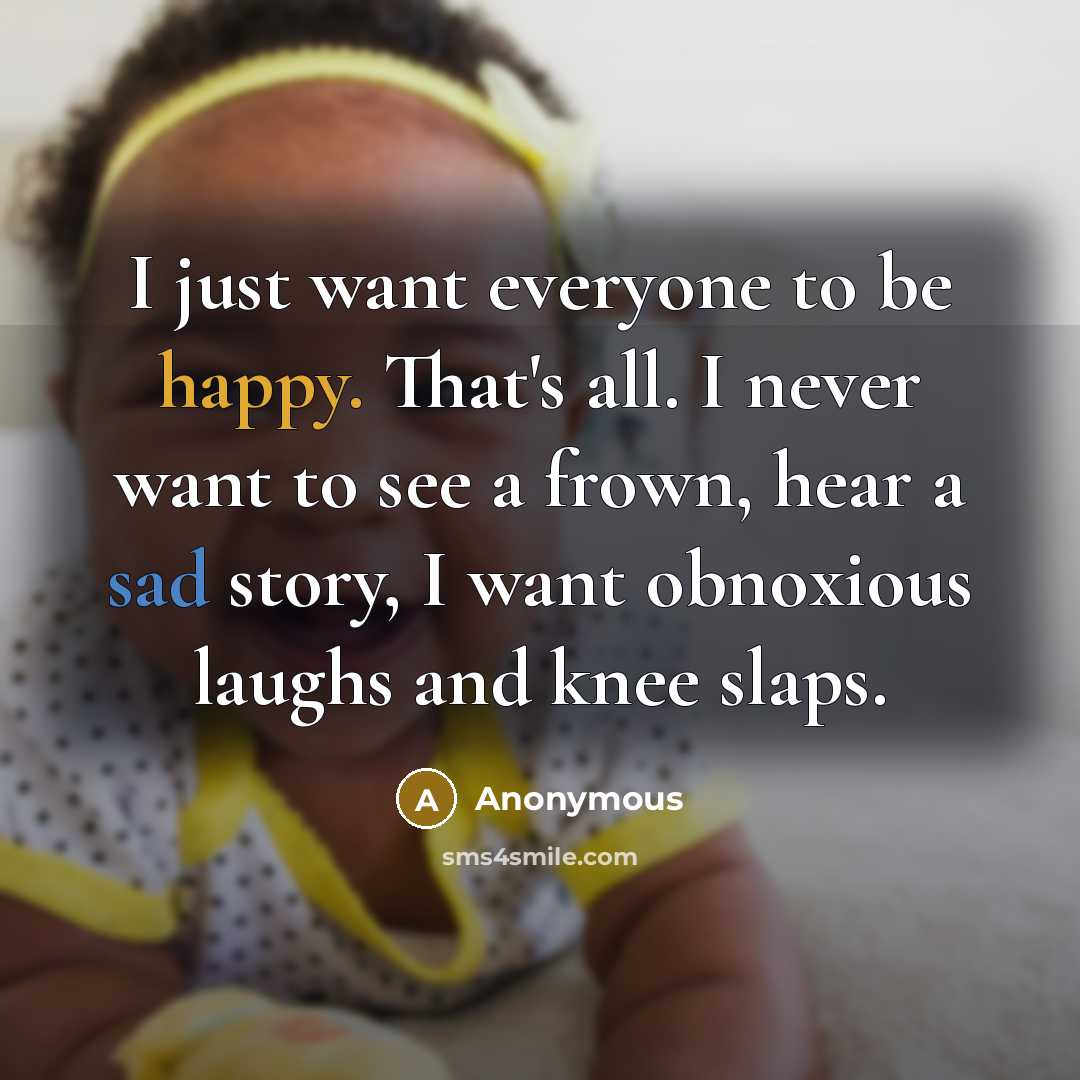“I just want everyone to be happy. That's all. I never want to see a frown, hear a sad story, I want obnoxious laughs and knee slaps.” quote by Anonymous