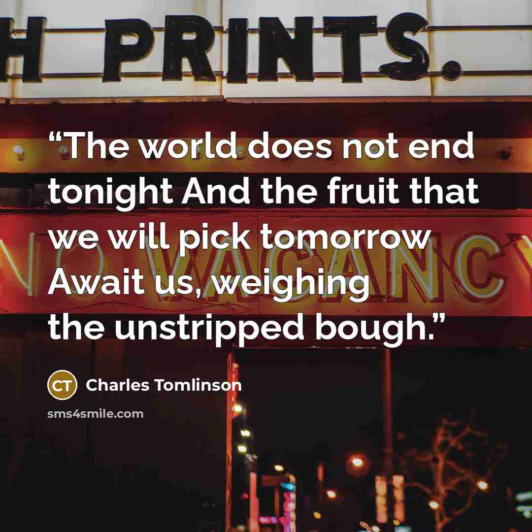“The world does not end tonight And the fruit that we will pick tomorrow Await us, weighing the unstripped bough.” quote by Charles Tomlinson