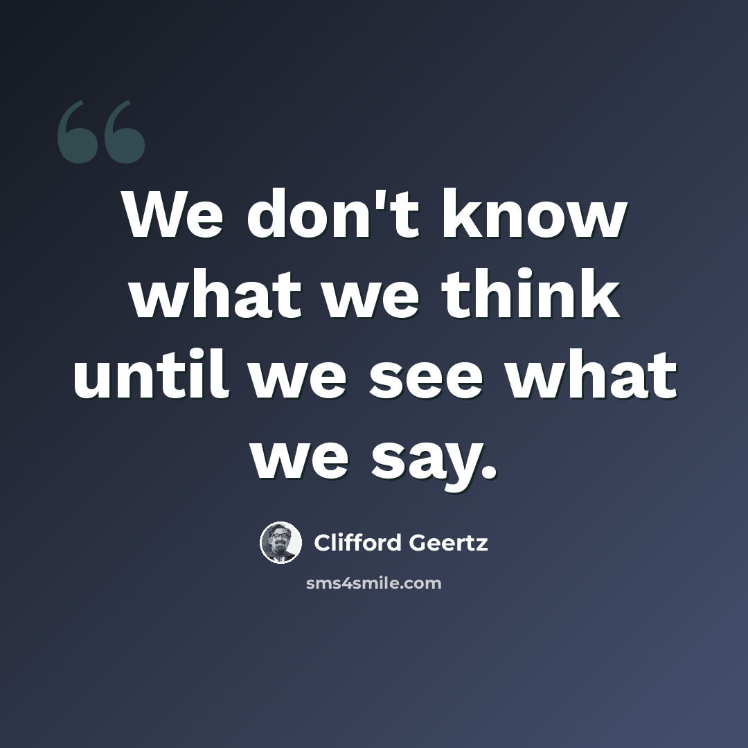 “We don't know what we think until we see what we say.” quote by Clifford Geertz