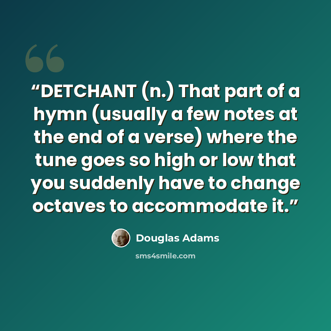 “DETCHANT (n.) That part of a hymn (usually a few notes at the end of a verse) where the tune goes so high or low that you suddenly have to change octaves to accommodate it.” quote by Douglas Adams