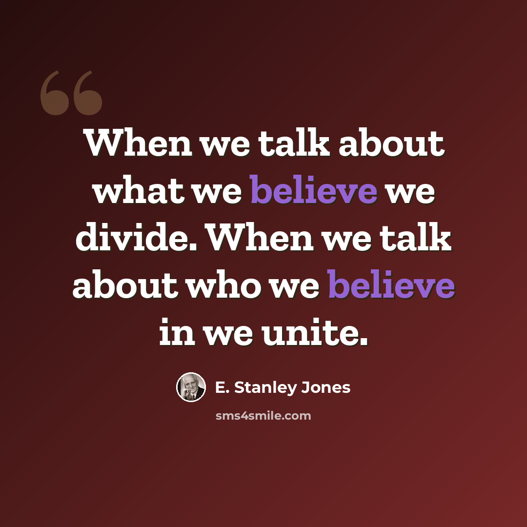 “When we talk about what we believe we divide. When we talk about who we believe in we unite.” quote by E. Stanley Jones