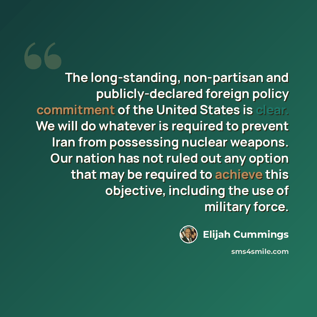 “The long-standing, non-partisan and publicly-declared foreign policy commitment of the United States is clear. We will do whatever is required to prevent Iran from possessing nuclear weapons. Our nation has not ruled out any option that may be required to achieve this objective, including the use…” quote by Elijah Cummings
