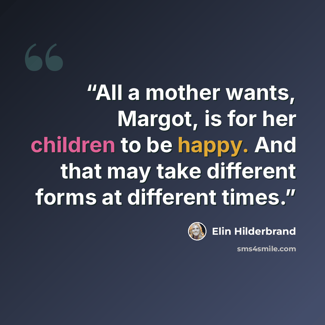 “All a mother wants, Margot, is for her children to be happy. And that may take different forms at different times.” quote by Elin Hilderbrand