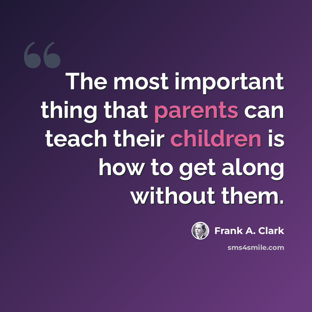 “The most important thing that parents can teach their children is how to get along without them.” quote by Frank A. Clark