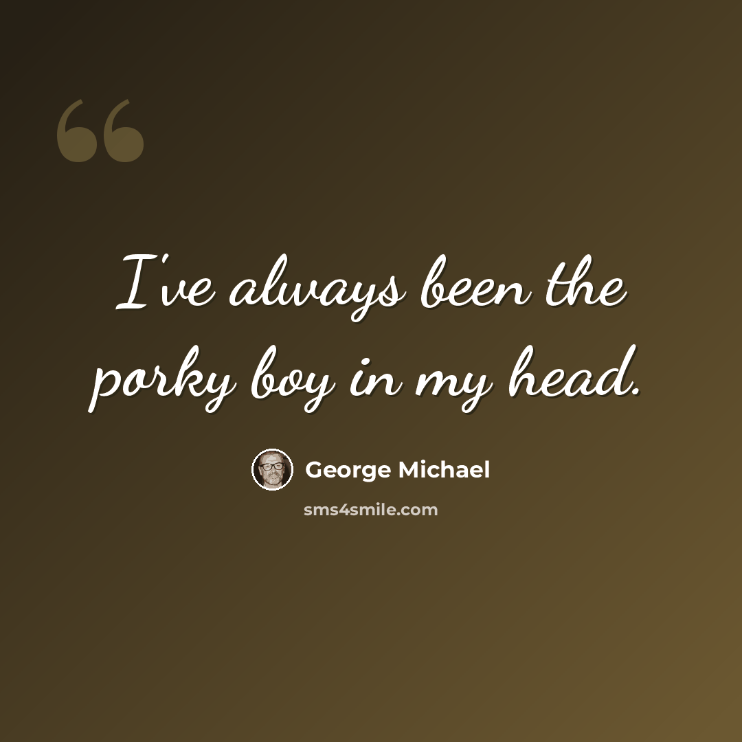 “I've always been the porky boy in my head.” quote by George Michael