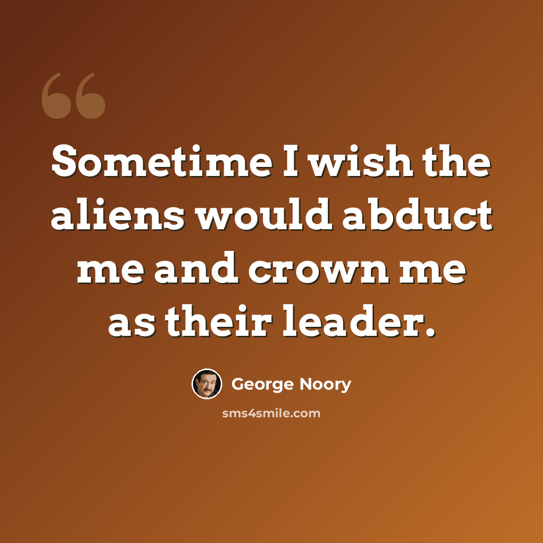 “Sometime I wish the aliens would abduct me and crown me as their leader.” quote by George Noory