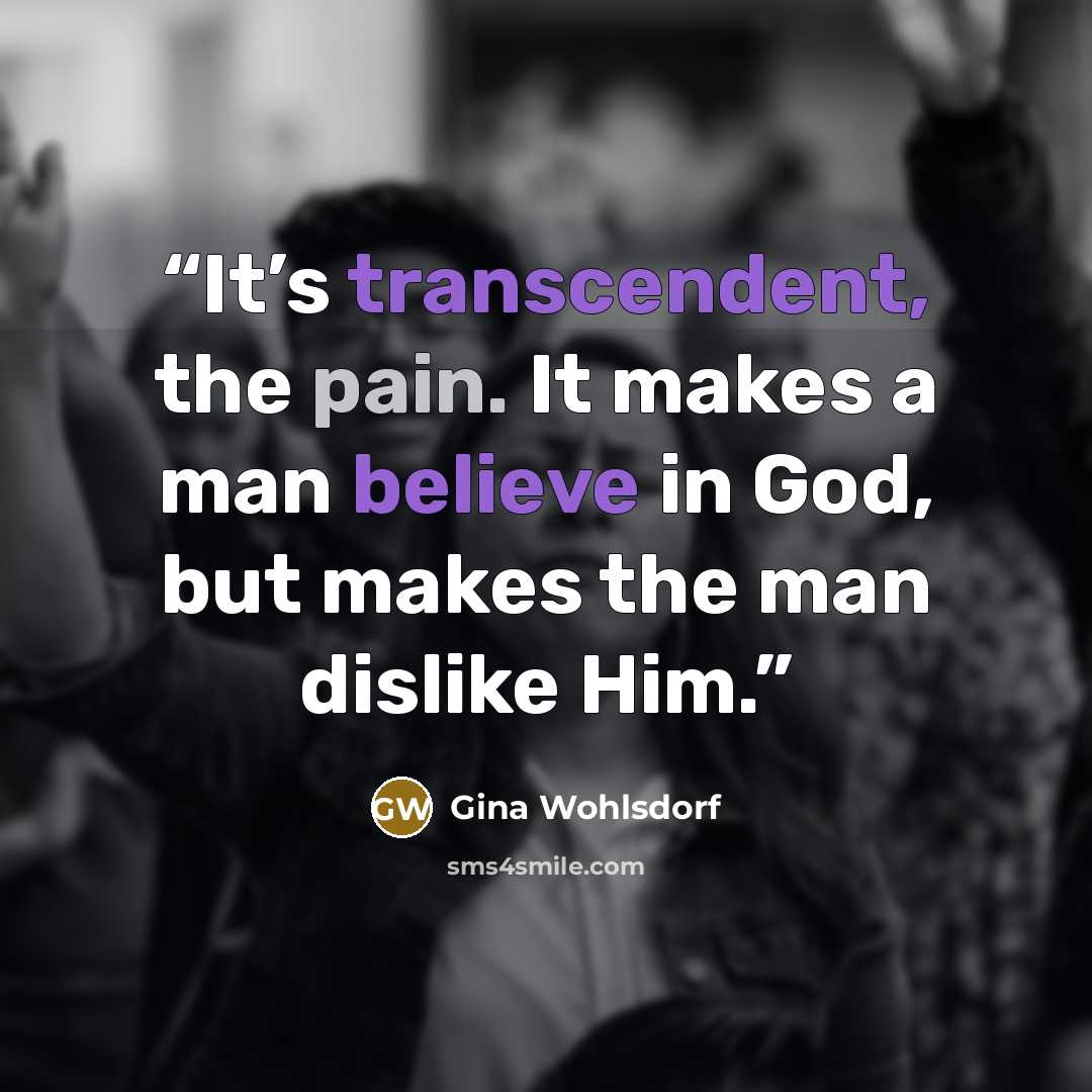 “It’s transcendent, the pain. It makes a man believe in God, but makes the man dislike Him.” quote by Gina Wohlsdorf