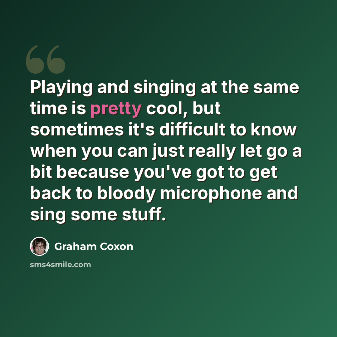 “Playing and singing at the same time is pretty cool, but sometimes it's difficult to know when you can just really let go a bit because you've got to get back to bloody microphone and sing some stuff.” quote by Graham Coxon