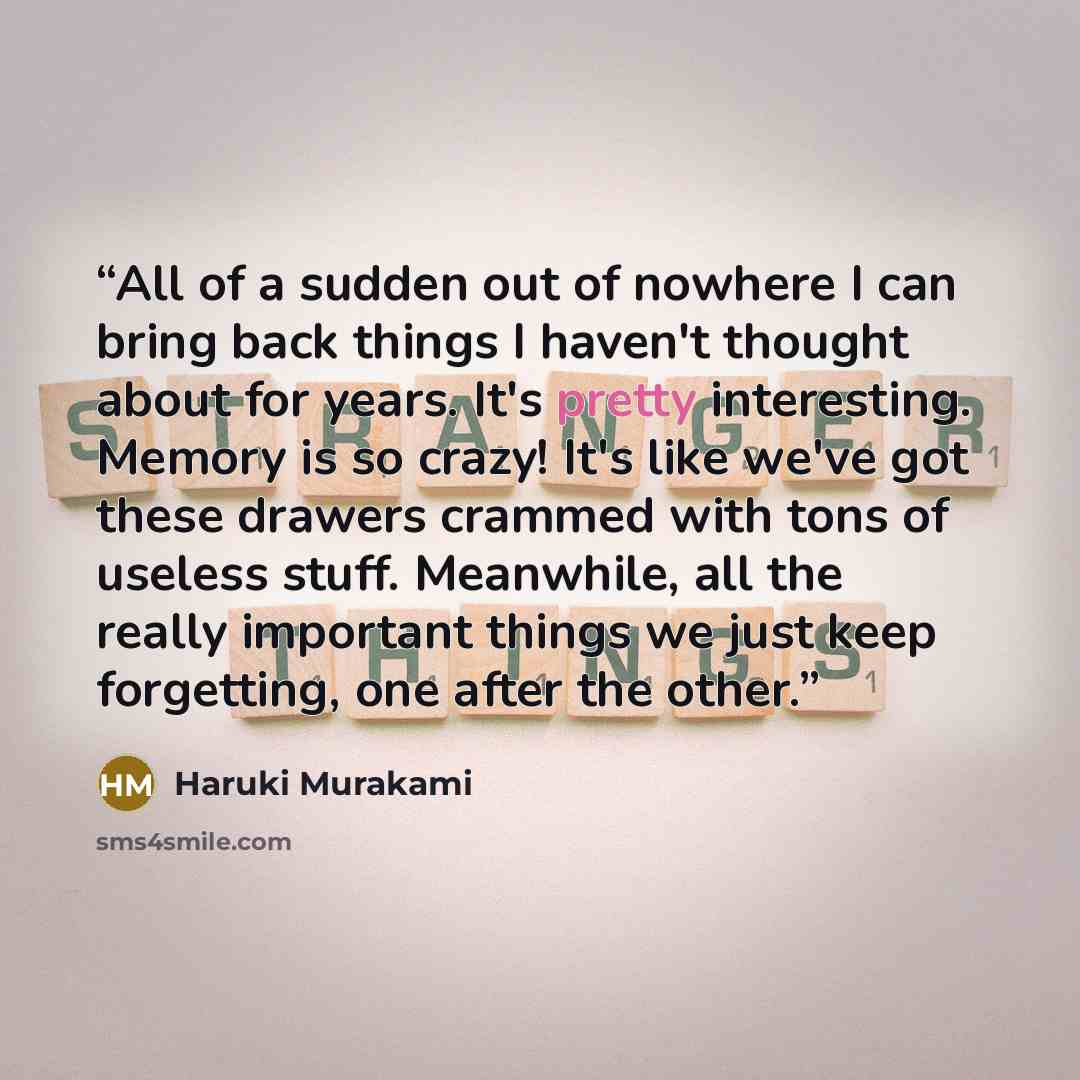 “All of a sudden out of nowhere I can bring back things I haven't thought about for years. It's pretty interesting. Memory is so crazy! It's like we've got these drawers crammed with tons of useless stuff. Meanwhile, all the really important things we just keep forgetting, one after the other.” quote by Haruki Murakami