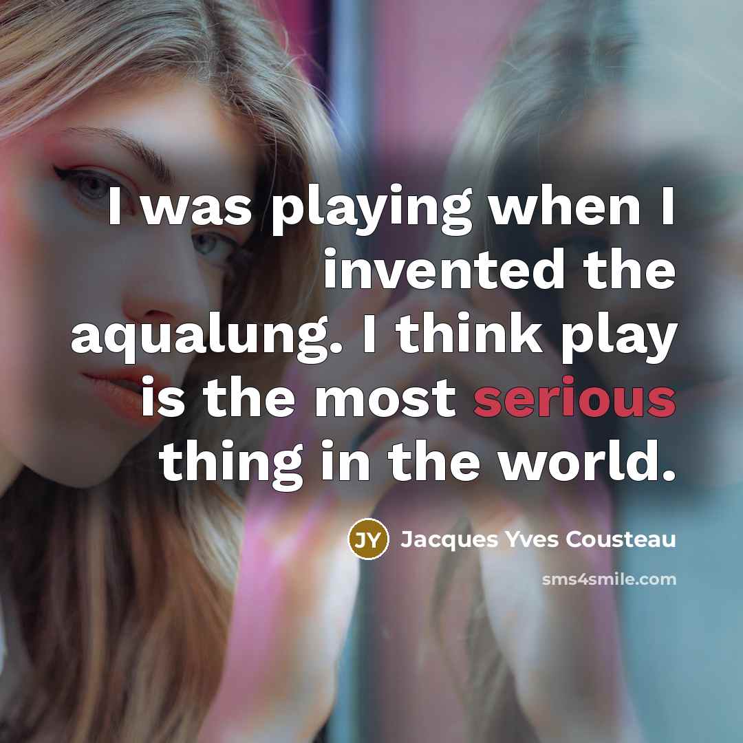 “I was playing when I invented the aqualung. I think play is the most serious thing in the world.” quote by Jacques Yves Cousteau