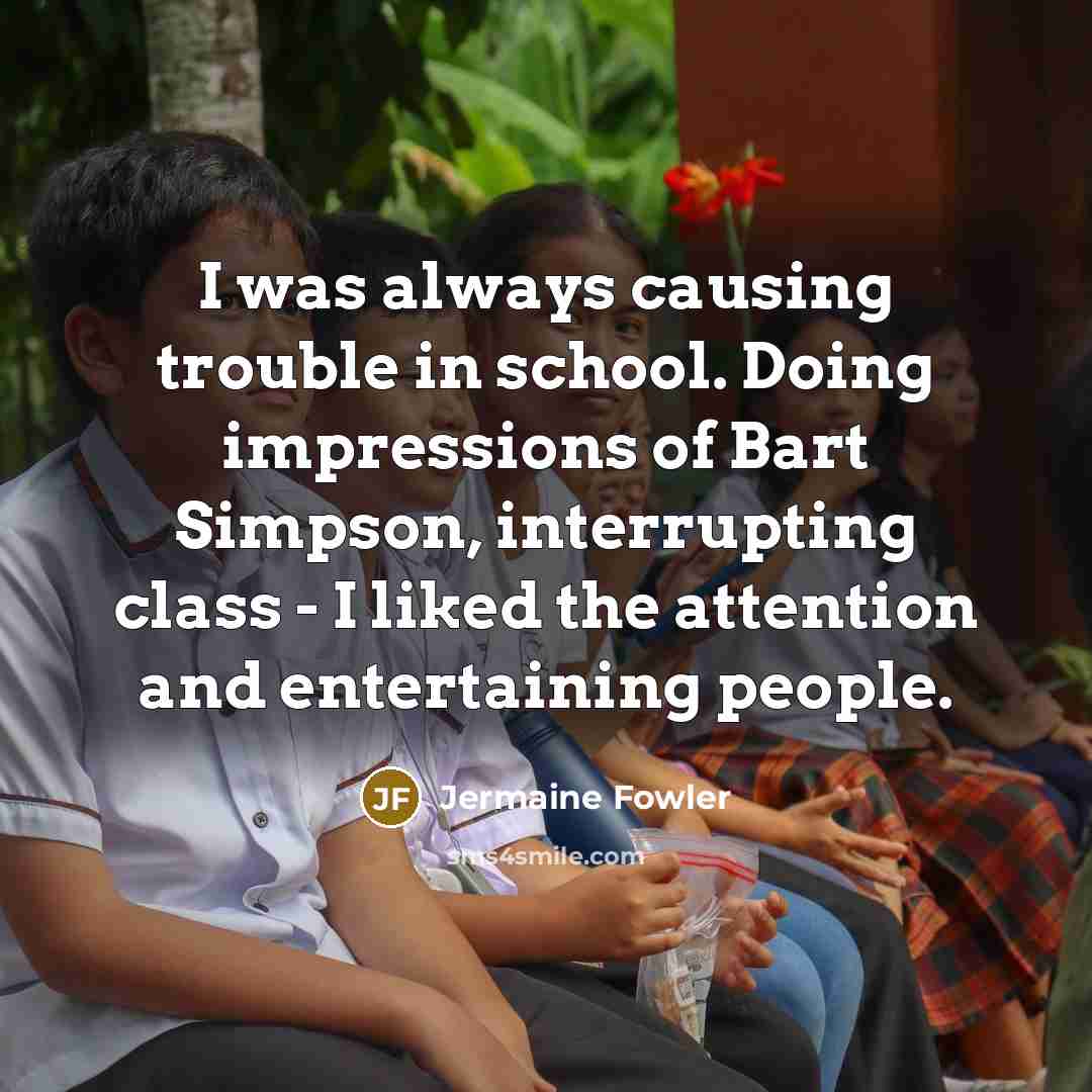 “I was always causing trouble in school. Doing impressions of Bart Simpson, interrupting class - I liked the attention and entertaining people.” quote by Jermaine Fowler