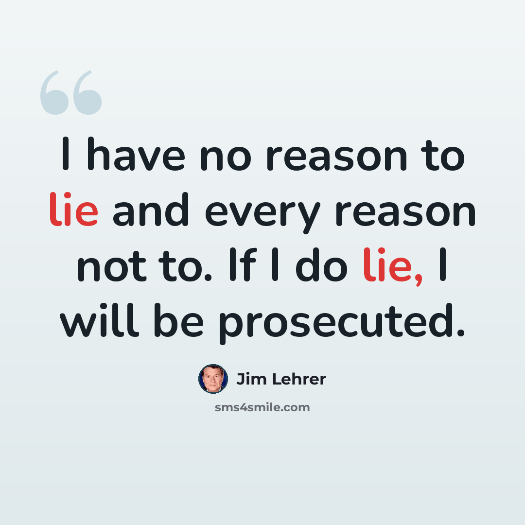 “I have no reason to lie and every reason not to. If I do lie, I will be prosecuted.” quote by Jim Lehrer
