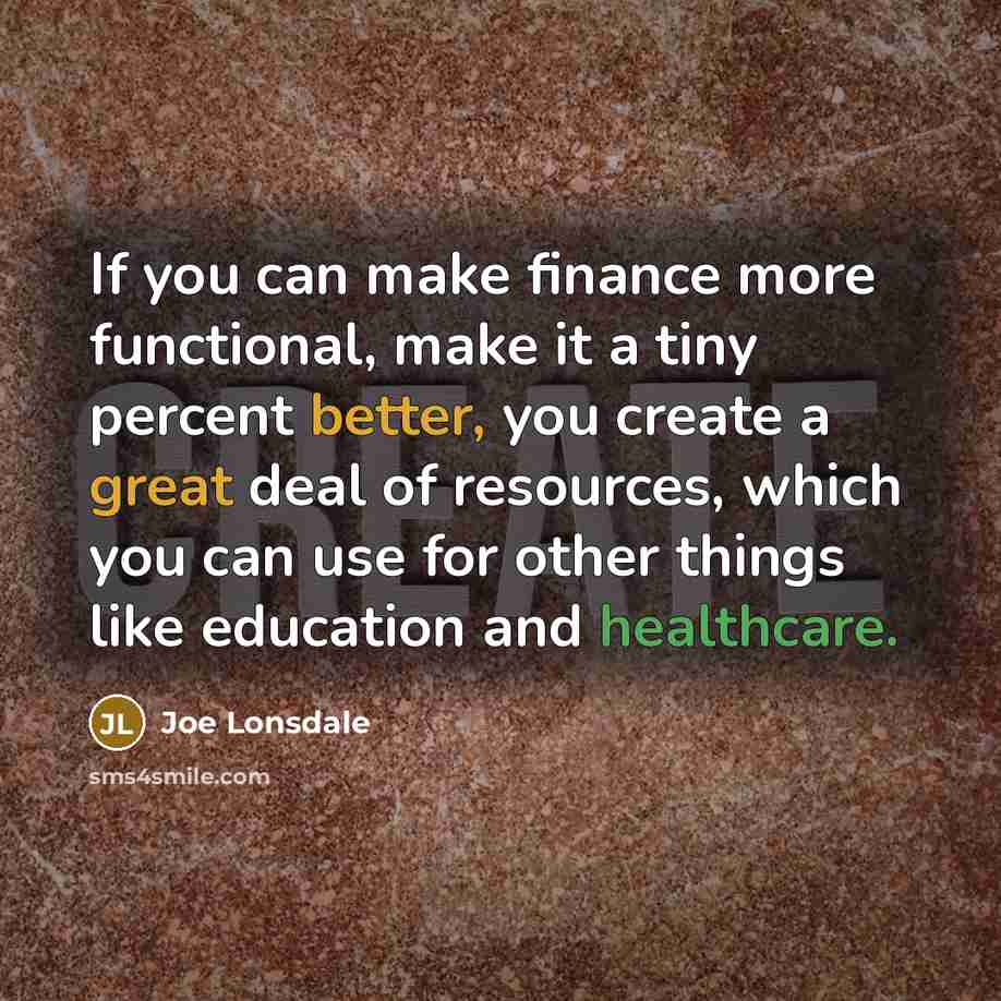 “If you can make finance more functional, make it a tiny percent better, you create a great deal of resources, which you can use for other things like education and healthcare.” quote by Joe Lonsdale