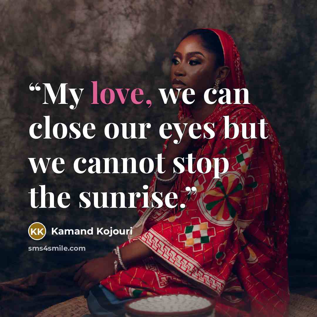 “My love, we can close our eyes but we cannot stop the sunrise.” quote by Kamand Kojouri