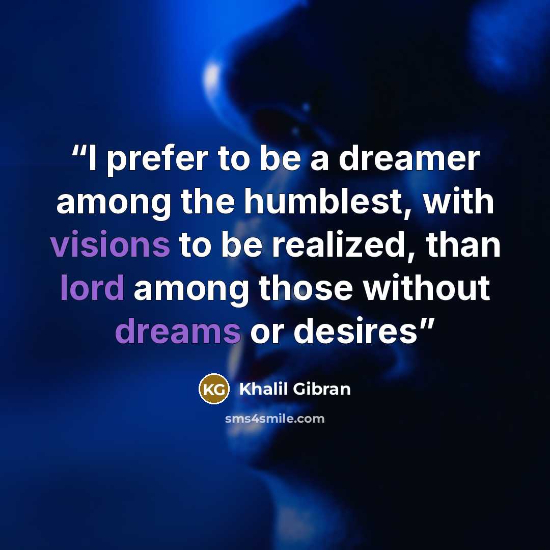 “I prefer to be a dreamer among the humblest, with visions to be realized, than lord among those without dreams or desires” quote by Khalil Gibran