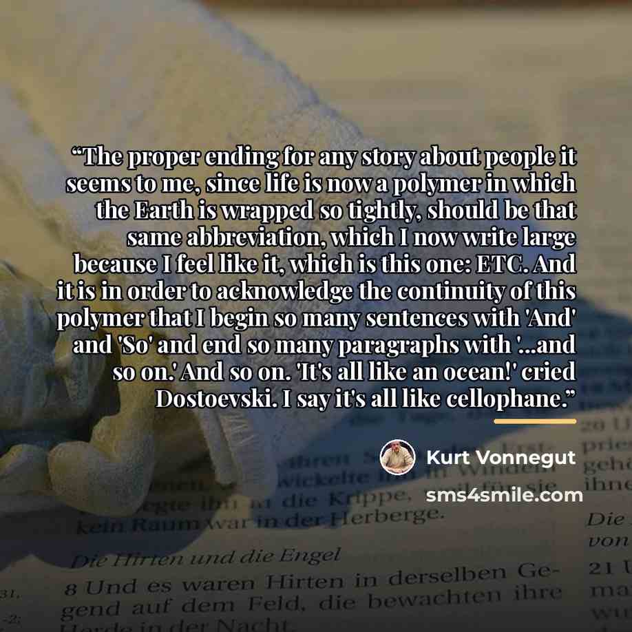 “The proper ending for any story about people it seems to me, since life is now a polymer in which the Earth is wrapped so tightly, should be that same abbreviation, which I now write large because I feel like it, which is this one: ETC. And it is in order to acknowledge the continuity of this…” quote by Kurt Vonnegut