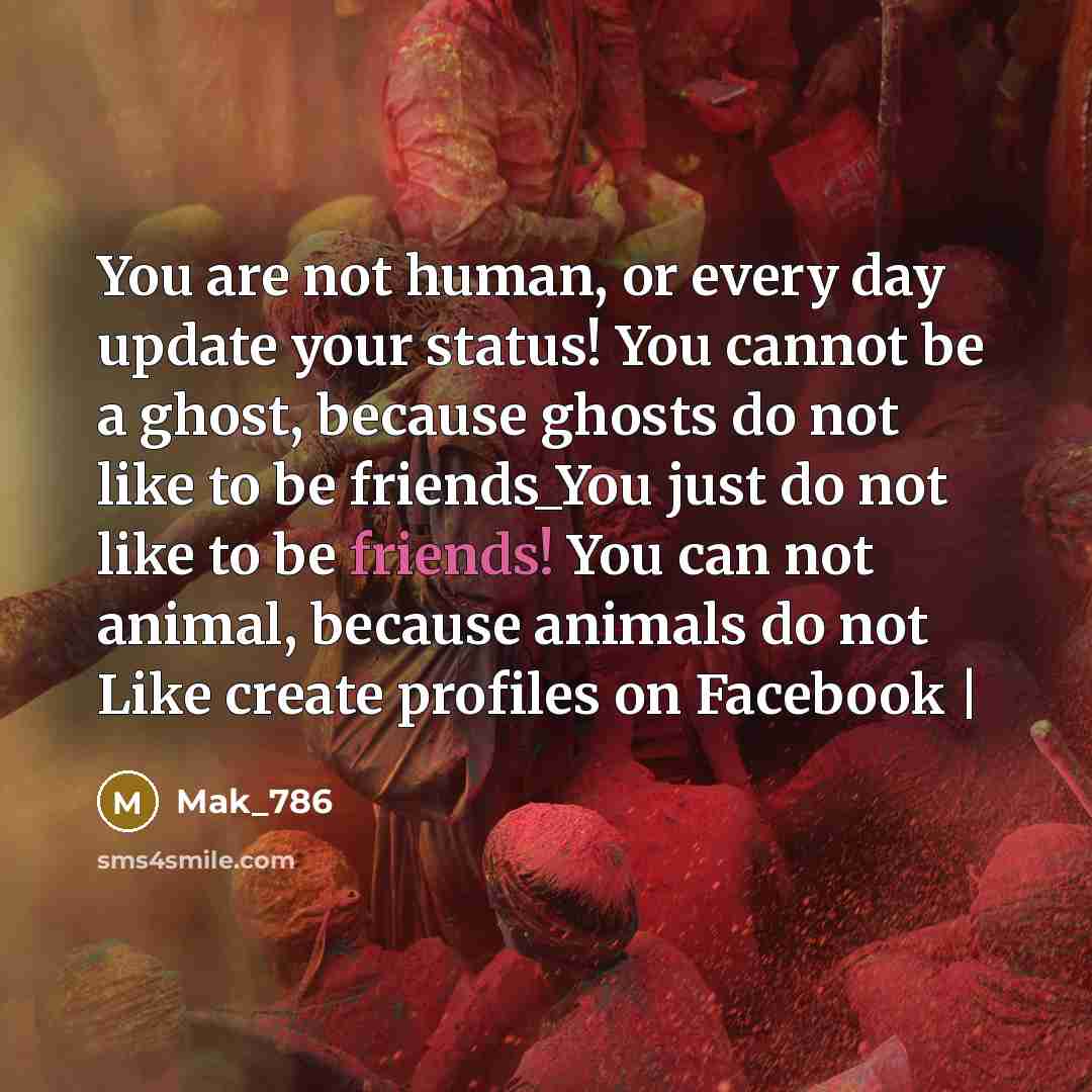 “You are not human, or every day update your status! You cannot be a ghost, because ghosts do not like to be friends_You just do not like to be friends! You can not animal, because animals do not Like create profiles on Facebook |” quote by Mak_786