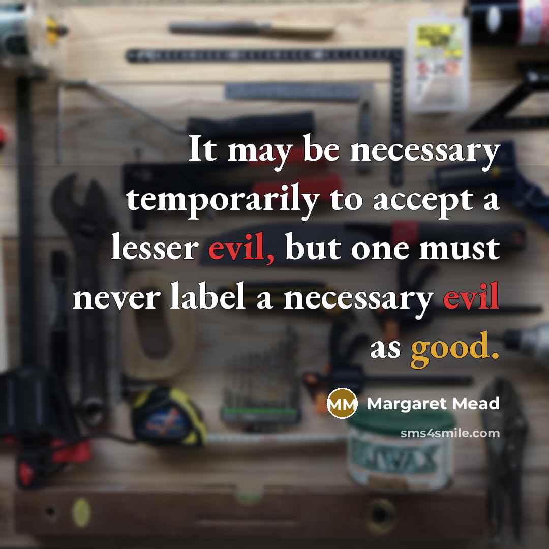 “It may be necessary temporarily to accept a lesser evil, but one must never label a necessary evil as good.” quote by Margaret Mead