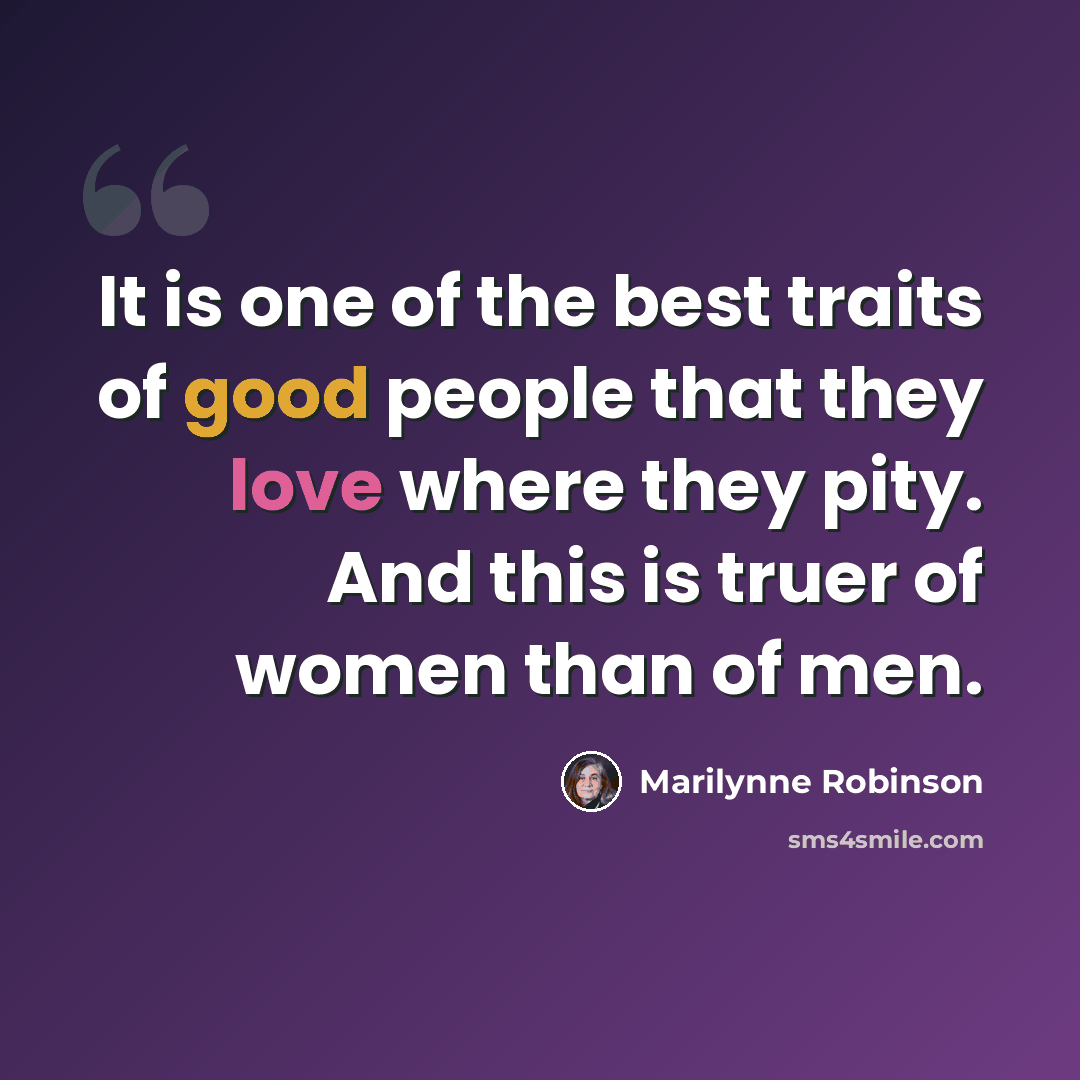 “It is one of the best traits of good people that they love where they pity. And this is truer of women than of men.” quote by Marilynne Robinson