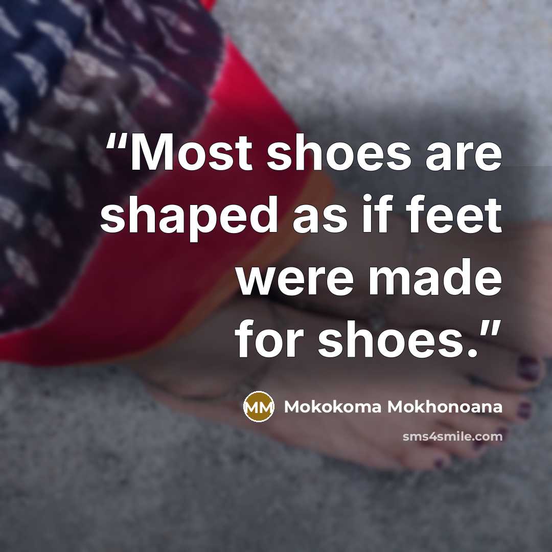 “Most shoes are shaped as if feet were made for shoes.” quote by Mokokoma Mokhonoana