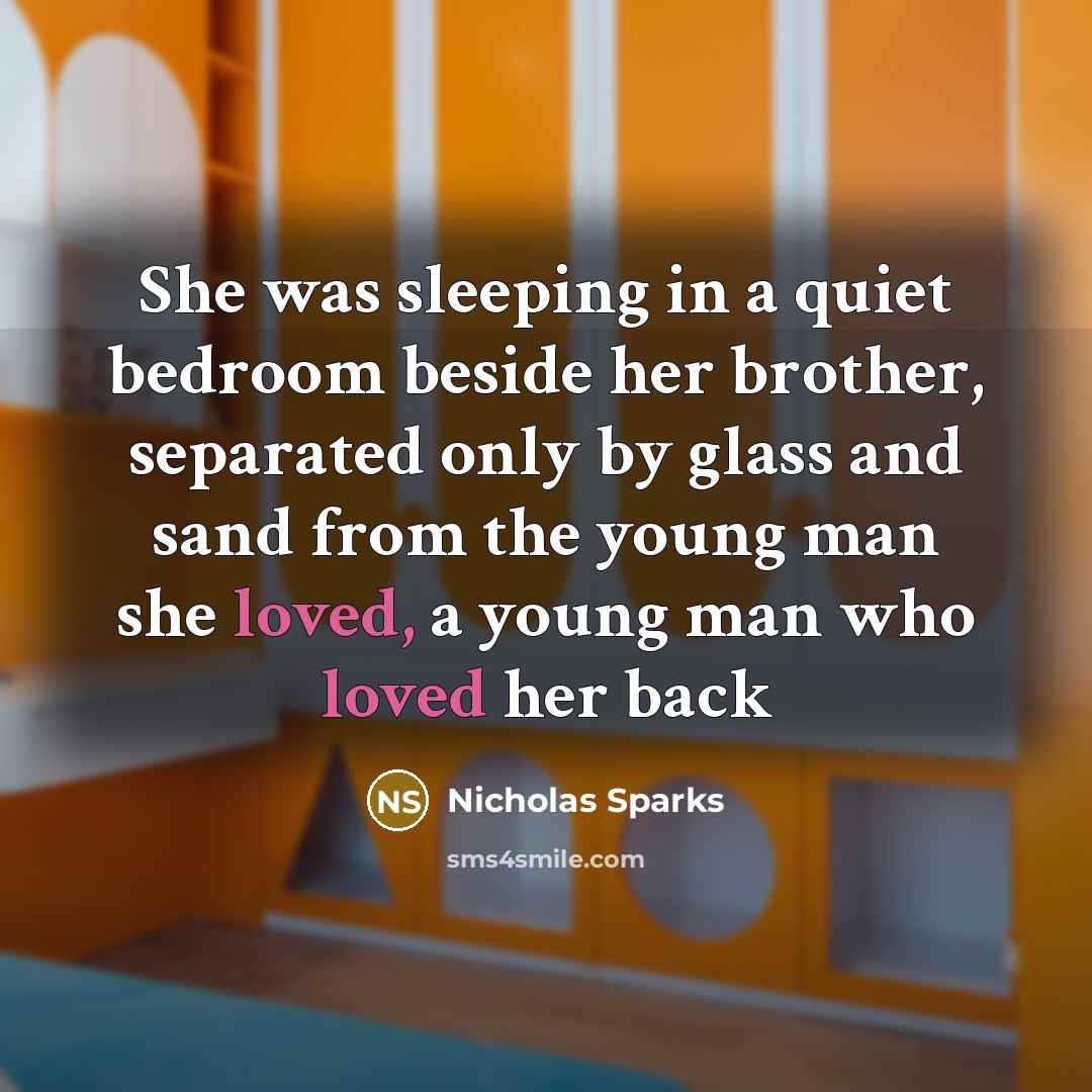 “She was sleeping in a quiet bedroom beside her brother, separated only by glass and sand from the young man she loved, a young man who loved her back” quote by Nicholas Sparks