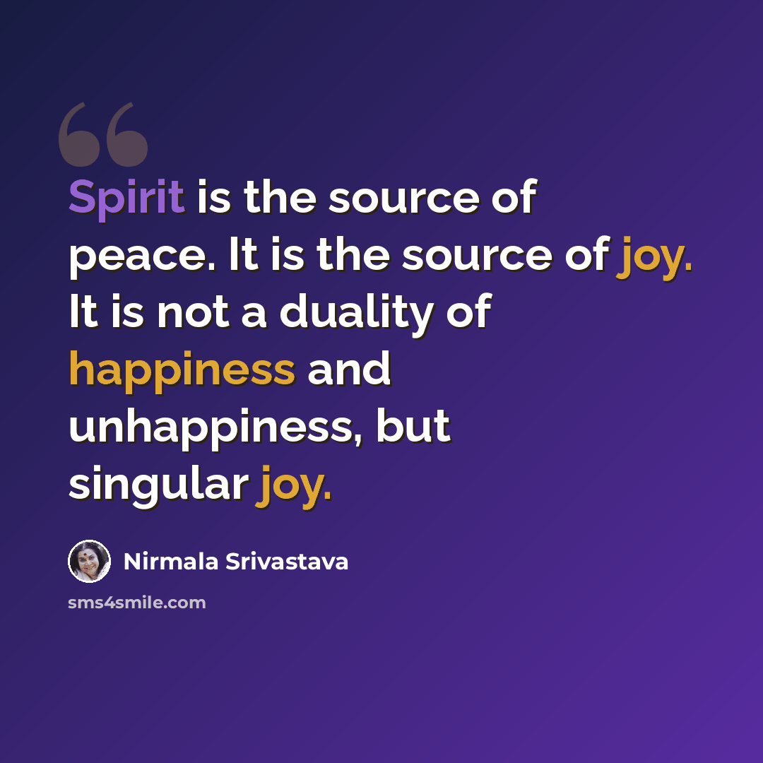 “Spirit is the source of peace. It is the source of joy. It is not a duality of happiness and unhappiness, but singular joy.” quote by Nirmala Srivastava