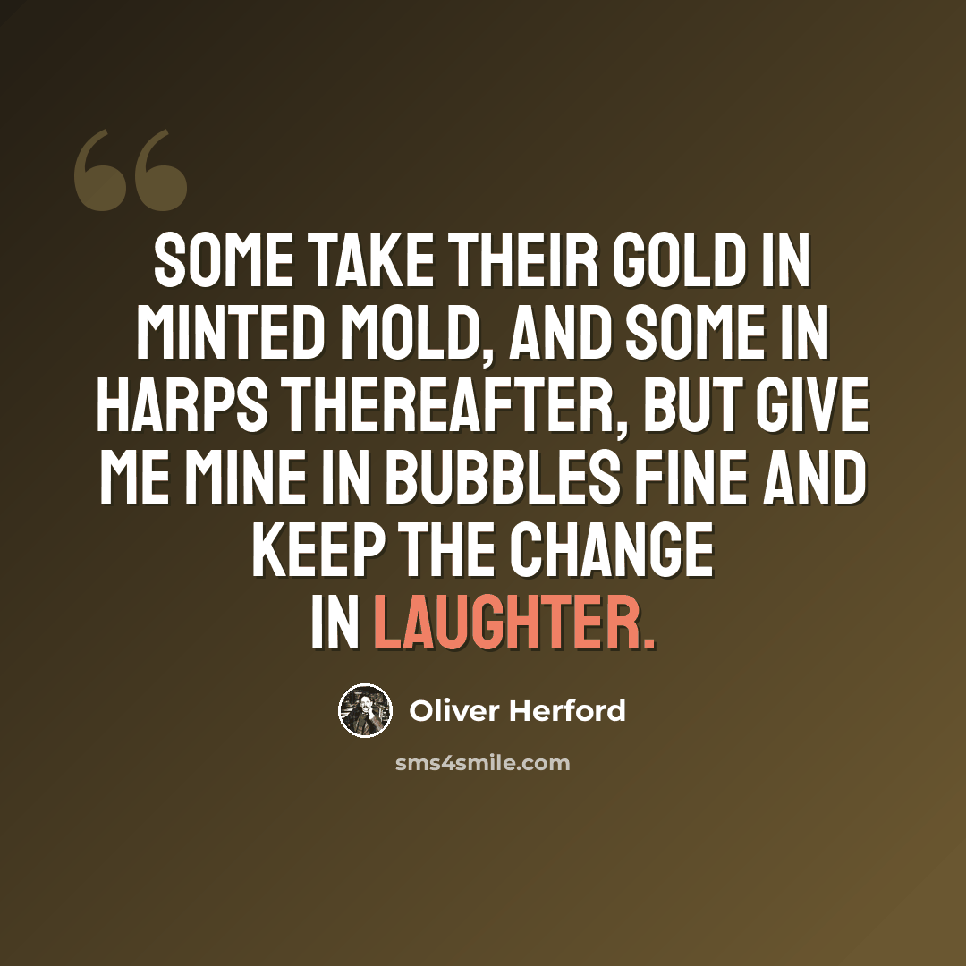 “Some take their gold in minted mold, and some in harps thereafter, but give me mine in bubbles fine and keep the change in laughter.” quote by Oliver Herford