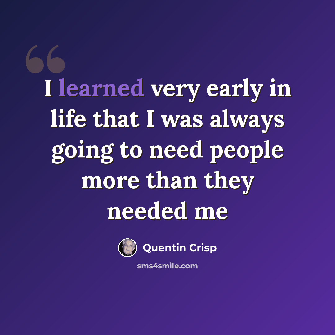 “I learned very early in life that I was always going to need people more than they needed me” quote by Quentin Crisp