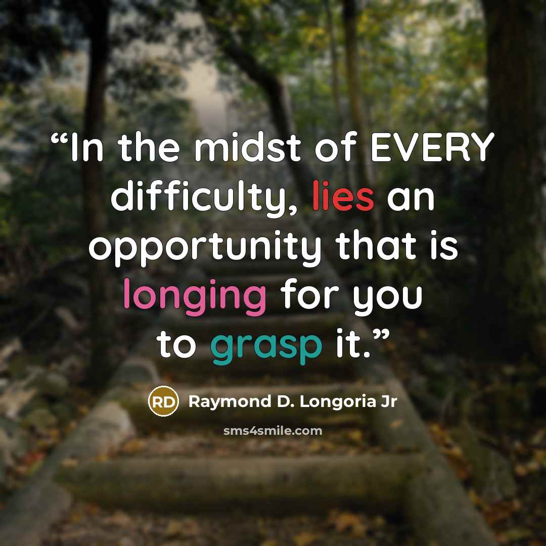 “In the midst of EVERY difficulty, lies an opportunity that is longing for you to grasp it.” quote by Raymond D. Longoria Jr