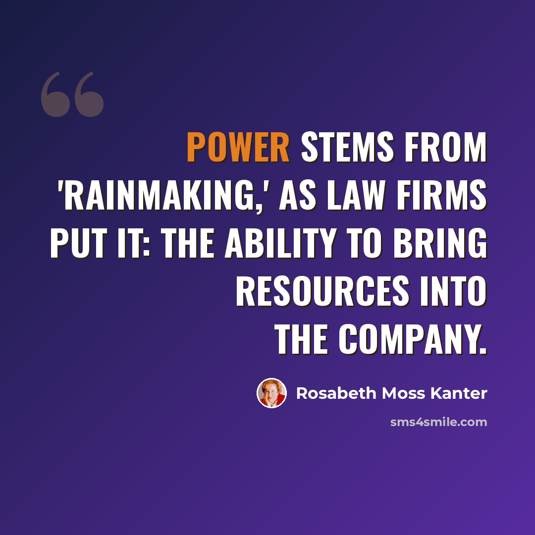 “Power stems from 'rainmaking,' as law firms put it: the ability to bring resources into the company.” quote by Rosabeth Moss Kanter