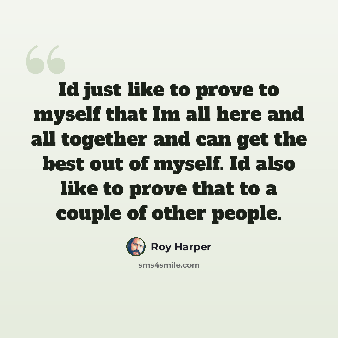 “Id just like to prove to myself that Im all here and all together and can get the best out of myself. Id also like to prove that to a couple of other people.” quote by Roy Harper
