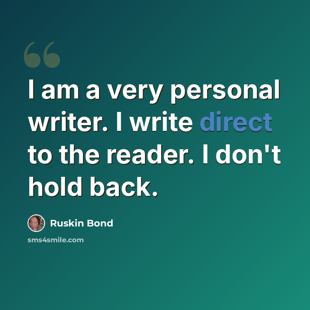 “I am a very personal writer. I write direct to the reader. I don't hold back.” quote by Ruskin Bond