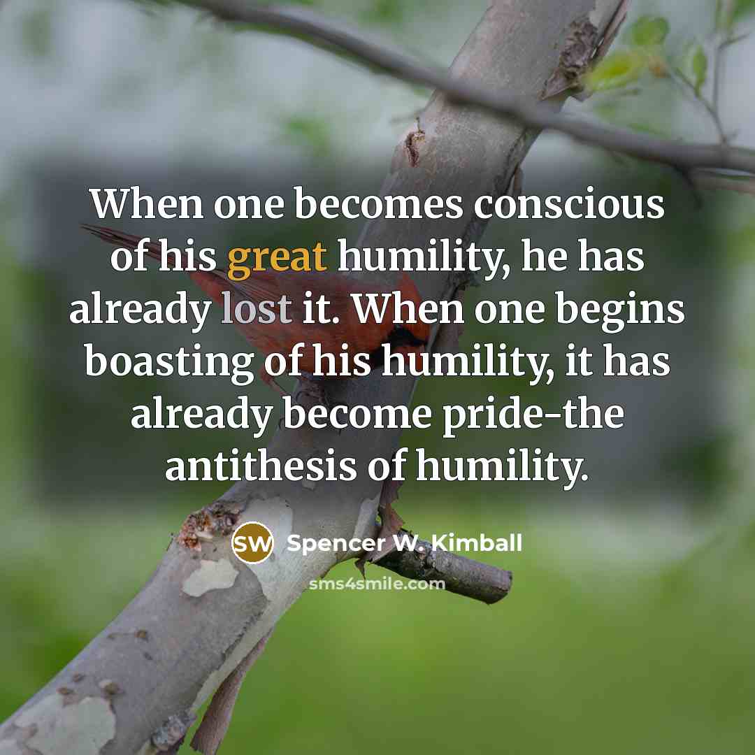 “When one becomes conscious of his great humility, he has already lost it. When one begins boasting of his humility, it has already become pride-the antithesis of humility.” quote by Spencer W. Kimball