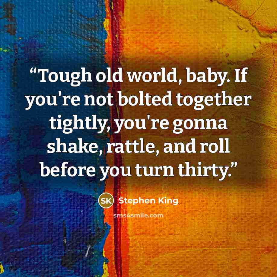 “Tough old world, baby. If you're not bolted together tightly, you're gonna shake, rattle, and roll before you turn thirty.” quote by Stephen King