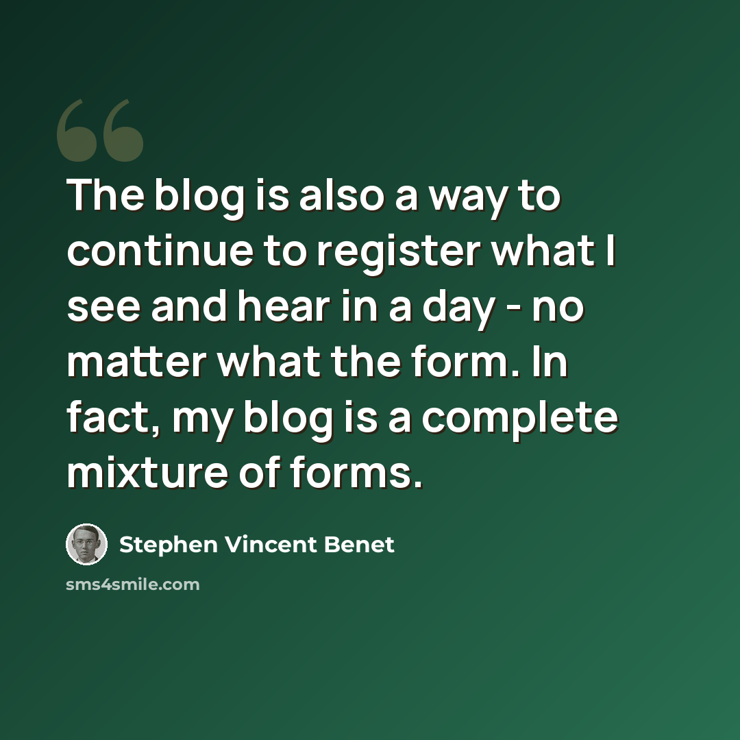 “The blog is also a way to continue to register what I see and hear in a day - no matter what the form. In fact, my blog is a complete mixture of forms.” quote by Stephen Vincent Benet