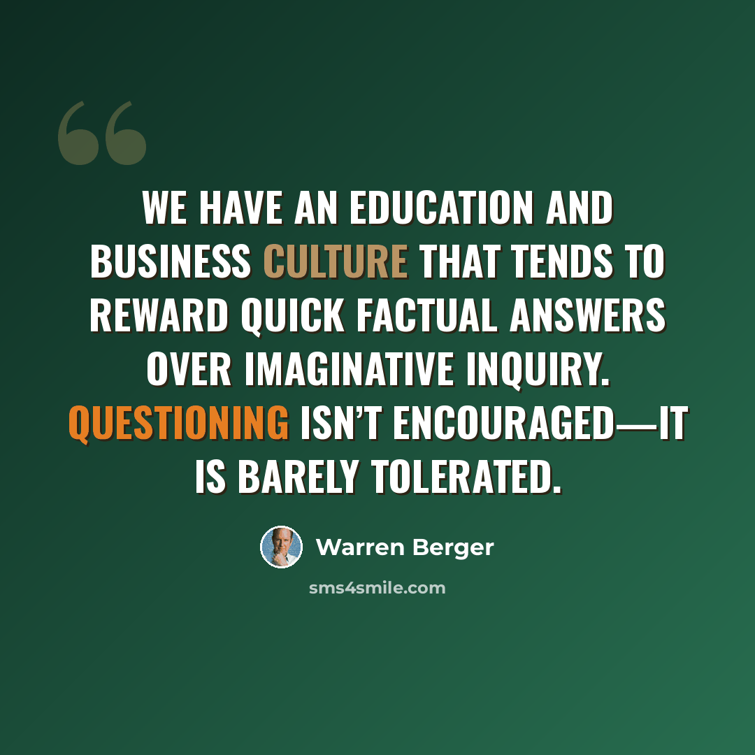 “We have an education and business culture that tends to reward quick factual answers over imaginative inquiry. Questioning isn’t encouraged—it is barely tolerated.” quote by Warren Berger