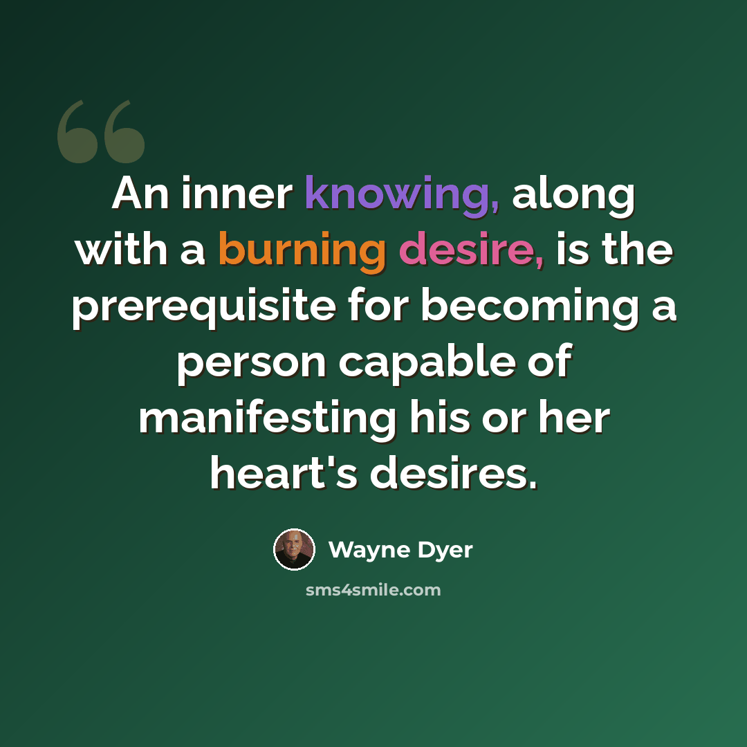 “An inner knowing, along with a burning desire, is the prerequisite for becoming a person capable of manifesting his or her heart's desires.” quote by Wayne Dyer